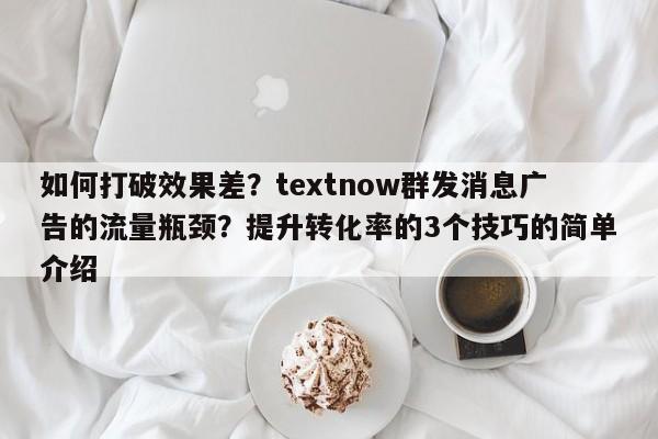 如何打破效果差?textnow群发消息广告的流量瓶颈?提升转化率的3个技巧的简单介绍