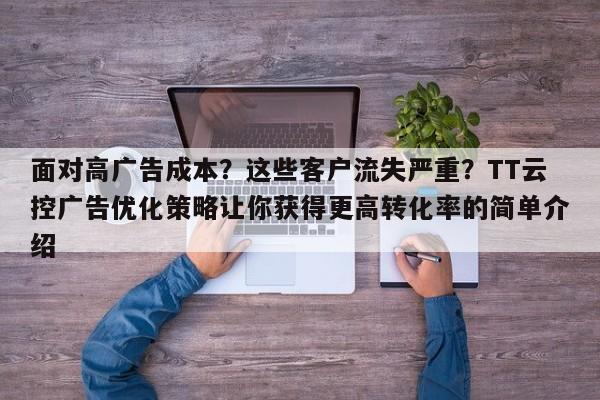面对高广告成本?这些客户流失严重?TT云控广告优化策略让你获得更高转化率的简单介绍