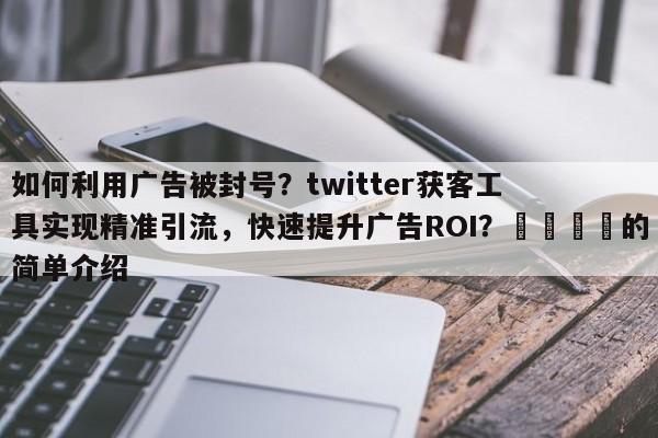 如何利用广告被封号？twitter获客工具实现精准引流，快速提升广告ROI？📌的简单介绍