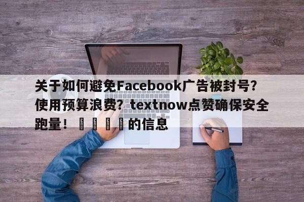 关于如何避免Facebook广告被封号？使用预算浪费？textnow点赞确保安全跑量！🎯的信息