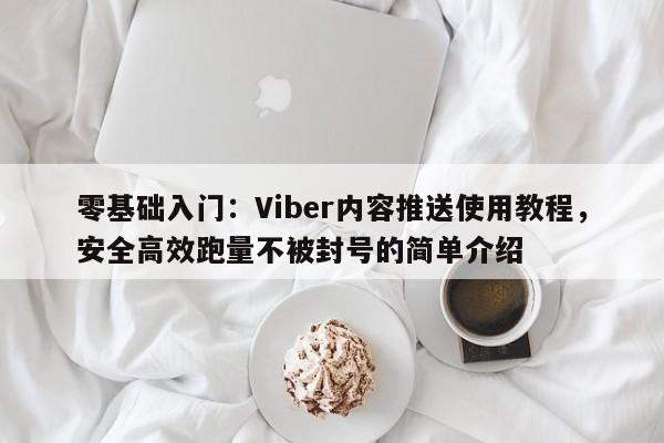 零基础入门:Viber内容推送使用教程,安全高效跑量不被封号的简单介绍