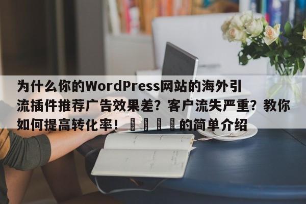 为什么你的WordPress网站的海外引流插件推荐广告效果差?客户流失严重?教你如何提高转化率!📈的简单介绍