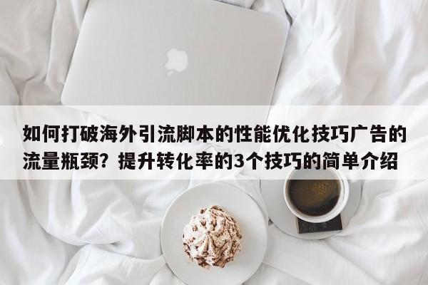 如何打破海外引流脚本的性能优化技巧广告的流量瓶颈?提升转化率的3个技巧的简单介绍