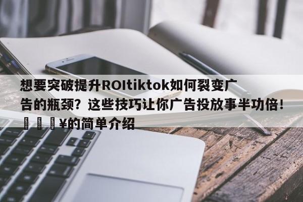想要突破提升ROItiktok如何裂变广告的瓶颈?这些技巧让你广告投放事半功倍!💥的简单介绍