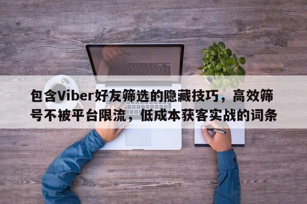 包含Viber好友筛选的隐藏技巧，高效筛号不被平台限流，低成本获客实战的词条