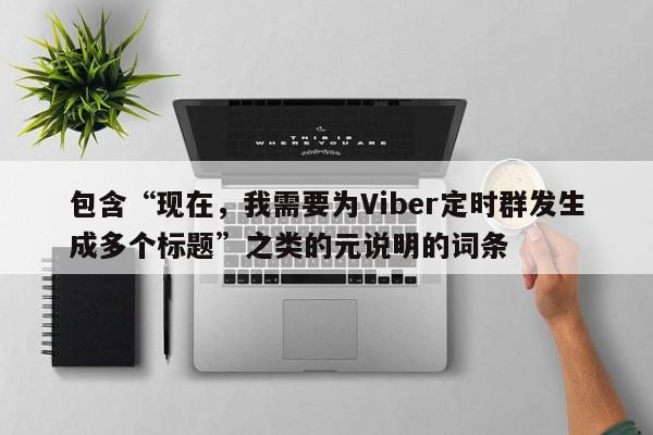 包含“现在，我需要为Viber定时群发生成多个标题”之类的元说明的词条