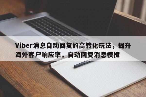 Viber消息自动回复的高转化玩法，提升海外客户响应率，自动回复消息模板