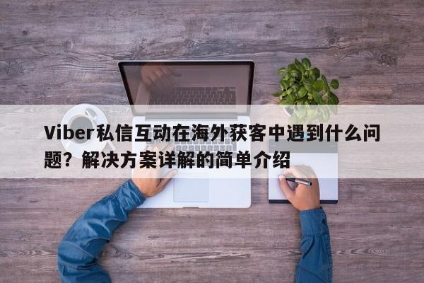 Viber私信互动在海外获客中遇到什么问题？解决方案详解的简单介绍