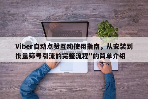 Viber自动点赞互动使用指南，从安装到批量筛号引流的完整流程"的简单介绍