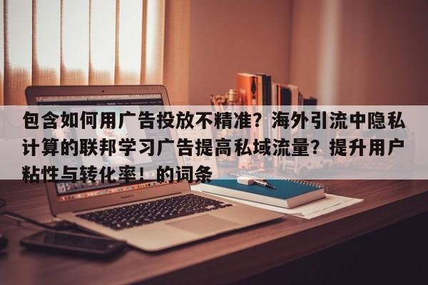 包含如何用广告投放不精准?海外引流中隐私计算的联邦学习广告提高私域流量?提升用户粘性与转化率!的词条
