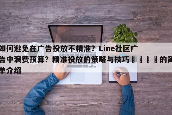 如何避免在广告投放不精准?Line社区广告中浪费预算?精准投放的策略与技巧🎯的简单介绍