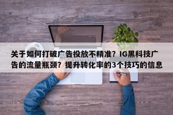 关于如何打破广告投放不精准?IG黑科技广告的流量瓶颈?提升转化率的3个技巧的信息