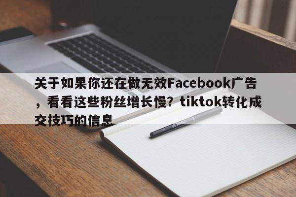 关于如果你还在做无效Facebook广告，看看这些粉丝增长慢？tiktok转化成交技巧的信息