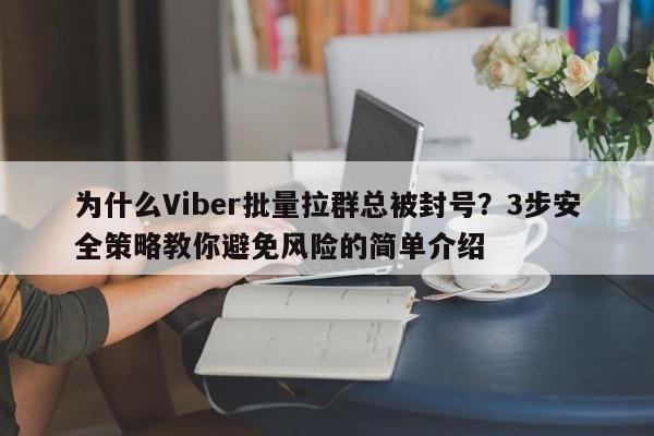 为什么Viber批量拉群总被封号?3步安全策略教你避免风险的简单介绍