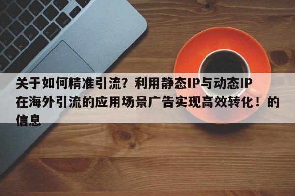 关于如何精准引流?利用静态IP与动态IP在海外引流的应用场景广告实现高效转化!的信息