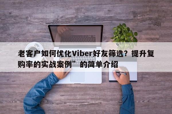 老客户如何优化Viber好友筛选？提升复购率的实战案例”的简单介绍