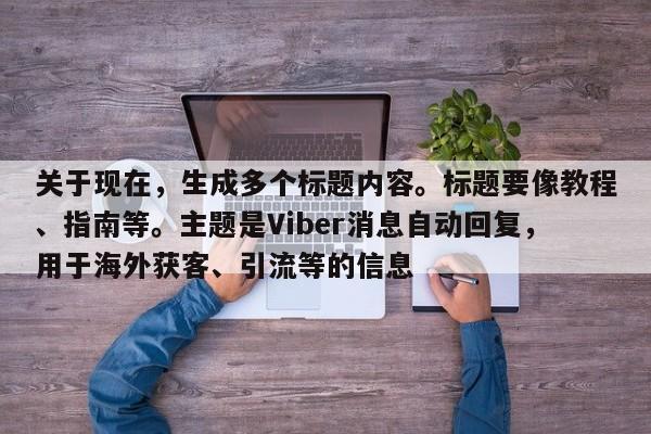 关于现在，生成多个标题内容。标题要像教程、指南等。主题是Viber消息自动回复，用于海外获客、引流等的信息