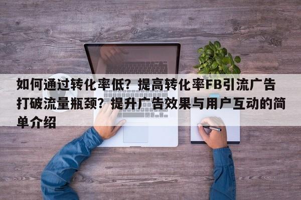 如何通过转化率低?提高转化率FB引流广告打破流量瓶颈?提升广告效果与用户互动的简单介绍