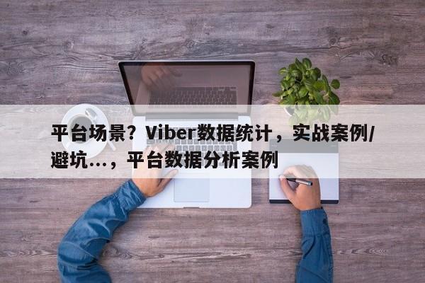 平台场景？Viber数据统计，实战案例/避坑...，平台数据分析案例