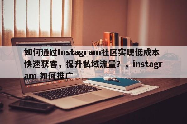 如何通过Instagram社区实现低成本快速获客，提升私域流量？，instagram 如何推广