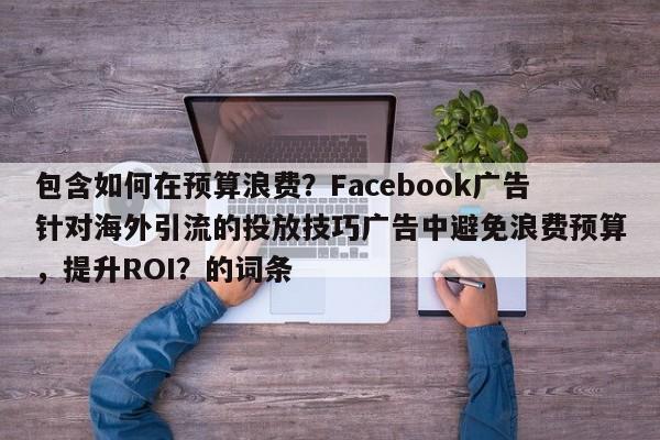 包含如何在预算浪费?Facebook广告针对海外引流的投放技巧广告中避免浪费预算,提升ROI?的词条