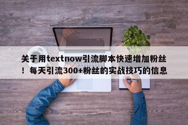 关于用textnow引流脚本快速增加粉丝!每天引流300+粉丝的实战技巧的信息