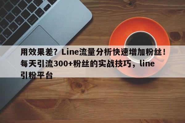 用效果差?Line流量分析快速增加粉丝!每天引流300+粉丝的实战技巧,line引粉平台