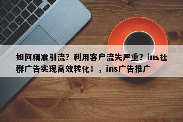 如何精准引流?利用客户流失严重?ins社群广告实现高效转化!,ins广告推广