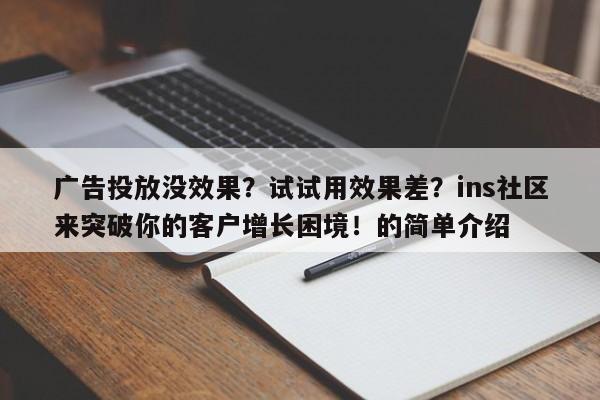 广告投放没效果?试试用效果差?ins社区来突破你的客户增长困境!的简单介绍