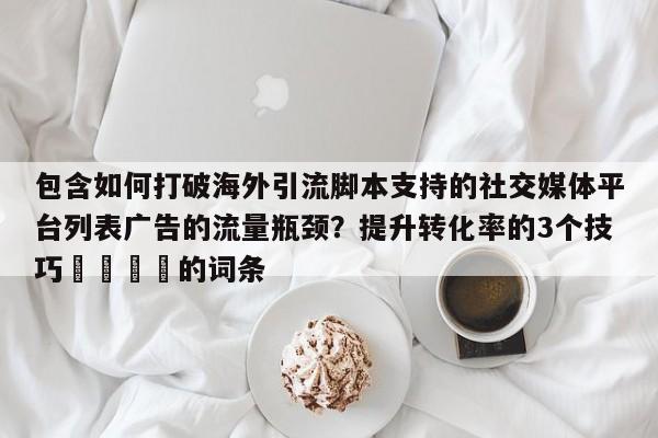 包含如何打破海外引流脚本支持的社交媒体平台列表广告的流量瓶颈?提升转化率的3个技巧📈的词条