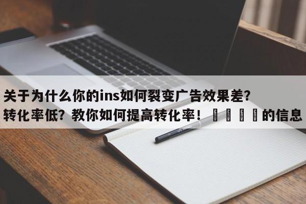 关于为什么你的ins如何裂变广告效果差?转化率低?教你如何提高转化率!📈的信息