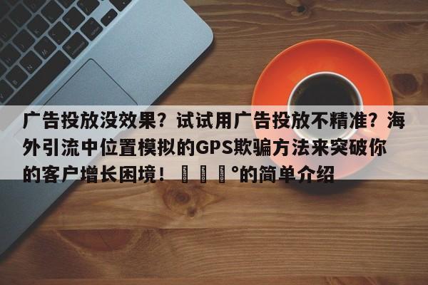广告投放没效果?试试用广告投放不精准?海外引流中位置模拟的GPS欺骗方法来突破你的客户增长困境!💰的简单介绍
