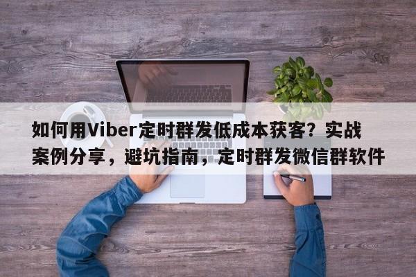 如何用Viber定时群发低成本获客？实战案例分享，避坑指南，定时群发微信群软件