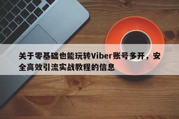 关于零基础也能玩转Viber账号多开，安全高效引流实战教程的信息