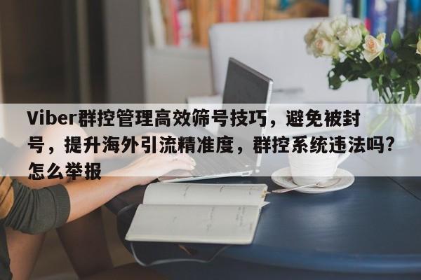 Viber群控管理高效筛号技巧，避免被封号，提升海外引流精准度，群控系统违法吗?怎么举报