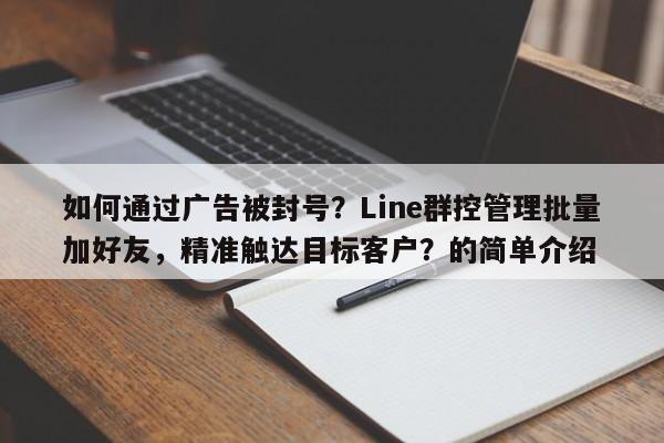 如何通过广告被封号？Line群控管理批量加好友，精准触达目标客户？的简单介绍