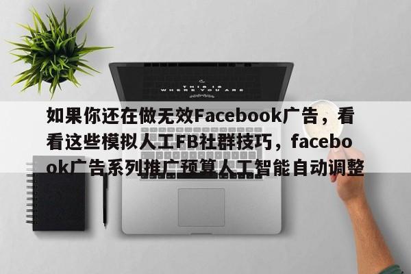 如果你还在做无效Facebook广告，看看这些模拟人工FB社群技巧，facebook广告系列推广预算人工智能自动调整