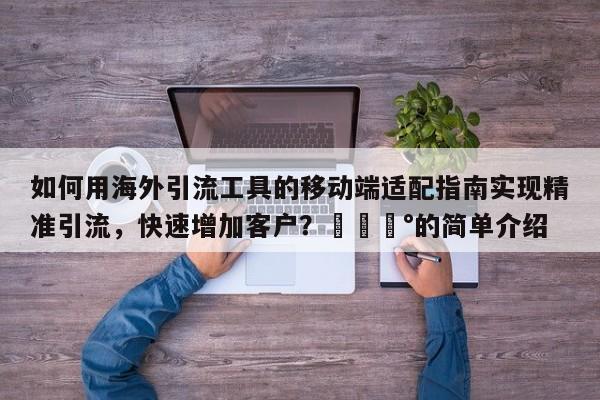 如何用海外引流工具的移动端适配指南实现精准引流，快速增加客户？💰的简单介绍