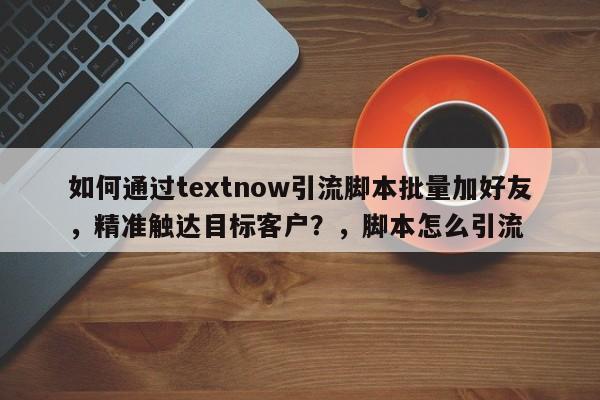 如何通过textnow引流脚本批量加好友，精准触达目标客户？，脚本怎么引流