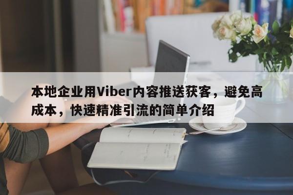 本地企业用Viber内容推送获客，避免高成本，快速精准引流的简单介绍