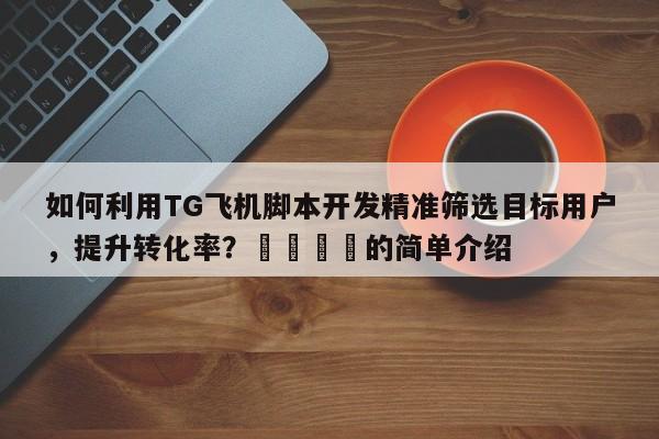 如何利用TG飞机脚本开发精准筛选目标用户，提升转化率？🚀的简单介绍