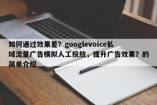 如何通过效果差?googlevoice私域流量广告模拟人工投放,提升广告效果?的简单介绍