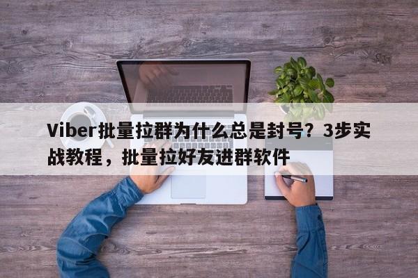 Viber批量拉群为什么总是封号？3步实战教程，批量拉好友进群软件
