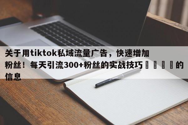 关于用tiktok私域流量广告，快速增加粉丝！每天引流300+粉丝的实战技巧🎯的信息