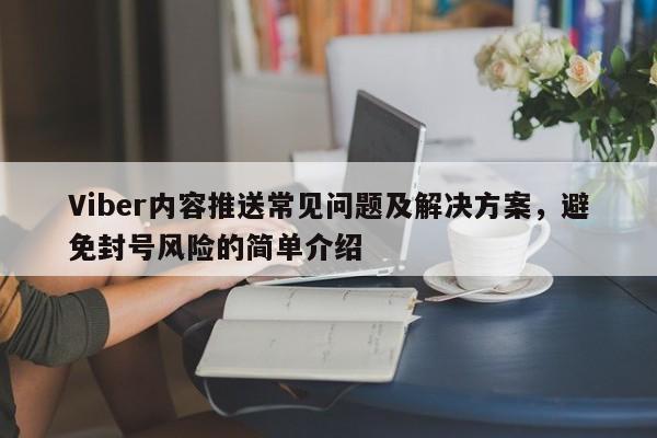 Viber内容推送常见问题及解决方案，避免封号风险的简单介绍