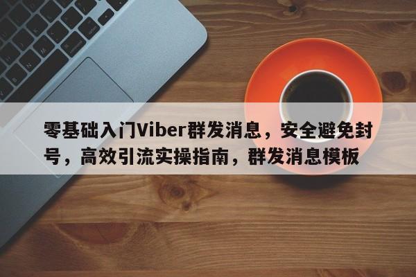 零基础入门Viber群发消息，安全避免封号，高效引流实操指南，群发消息模板