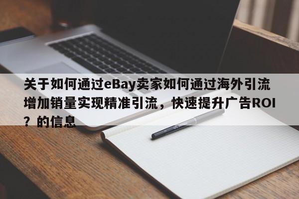 关于如何通过eBay卖家如何通过海外引流增加销量实现精准引流，快速提升广告ROI？的信息