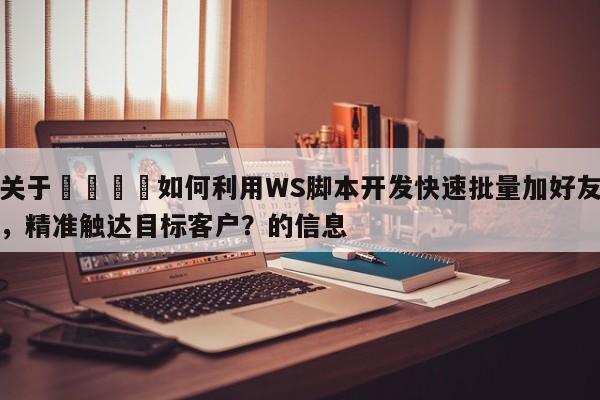 关于💡如何利用WS脚本开发快速批量加好友，精准触达目标客户？的信息