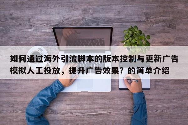 如何通过海外引流脚本的版本控制与更新广告模拟人工投放，提升广告效果？的简单介绍