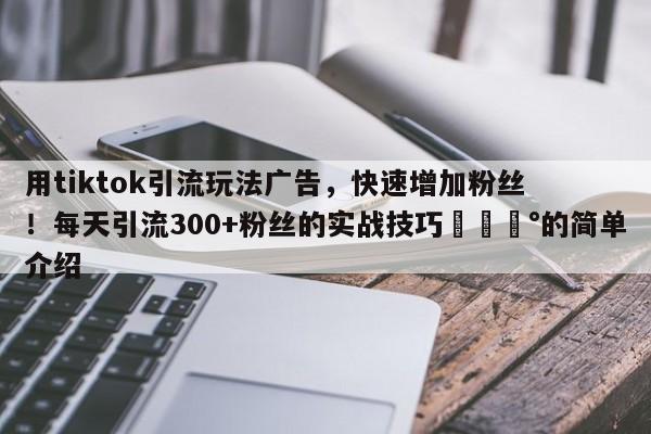 用tiktok引流玩法广告，快速增加粉丝！每天引流300+粉丝的实战技巧💰的简单介绍